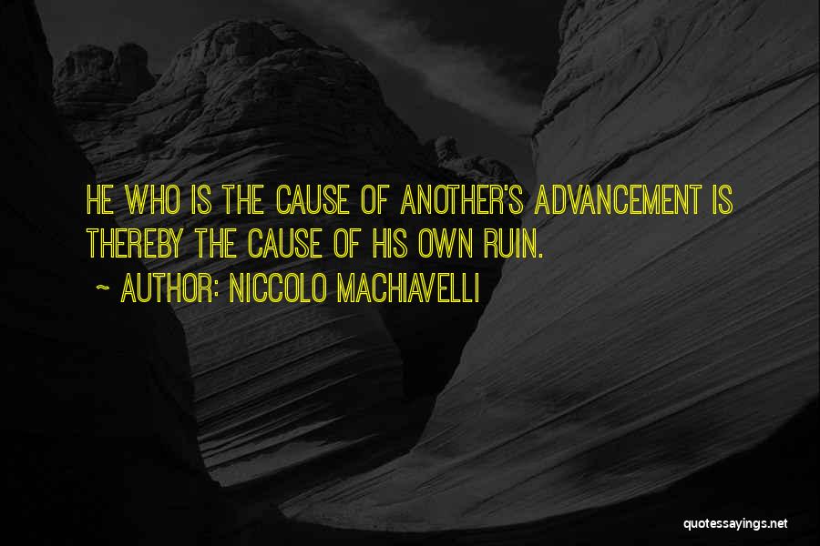 Niccolo Machiavelli Quotes: He Who Is The Cause Of Another's Advancement Is Thereby The Cause Of His Own Ruin.