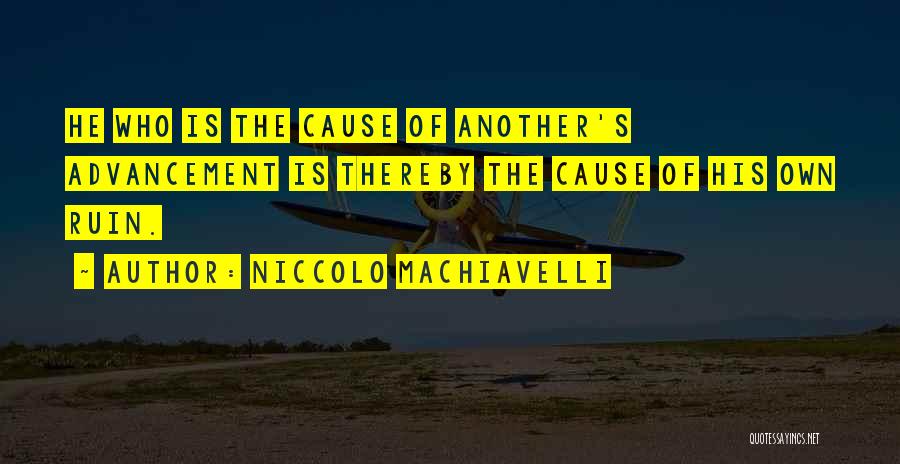 Niccolo Machiavelli Quotes: He Who Is The Cause Of Another's Advancement Is Thereby The Cause Of His Own Ruin.