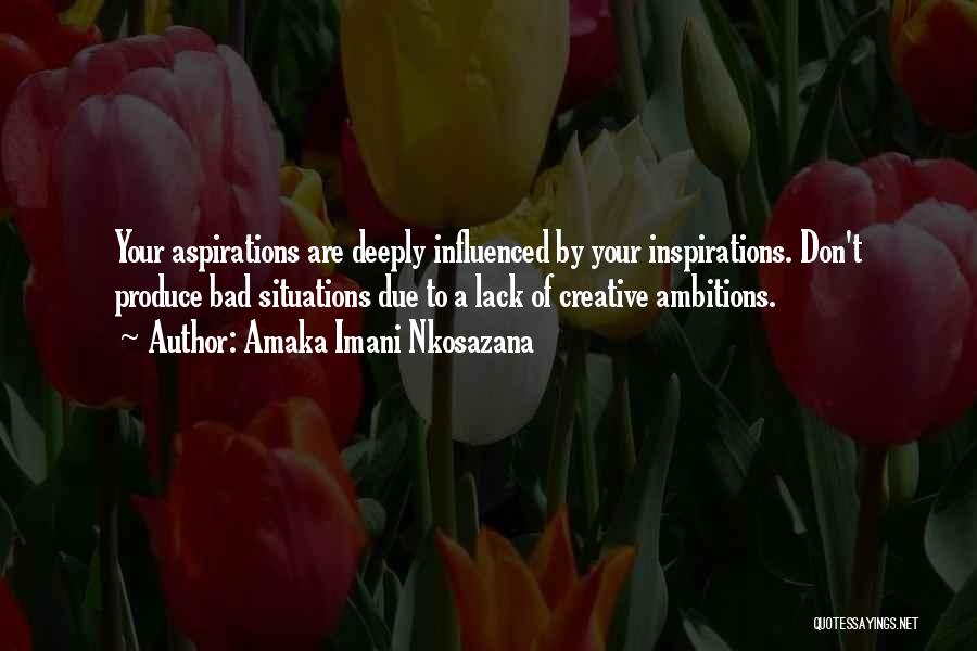 Amaka Imani Nkosazana Quotes: Your Aspirations Are Deeply Influenced By Your Inspirations. Don't Produce Bad Situations Due To A Lack Of Creative Ambitions.