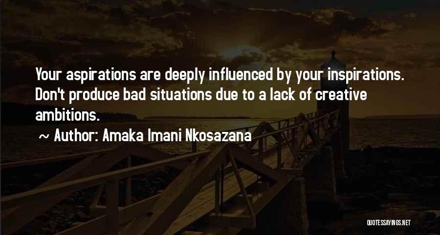 Amaka Imani Nkosazana Quotes: Your Aspirations Are Deeply Influenced By Your Inspirations. Don't Produce Bad Situations Due To A Lack Of Creative Ambitions.