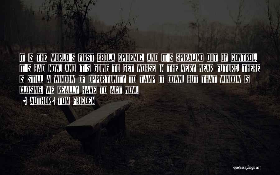 Tom Frieden Quotes: It Is The World's First Ebola Epidemic, And It's Spiraling Out Of Control. It's Bad Now, And It's Going To