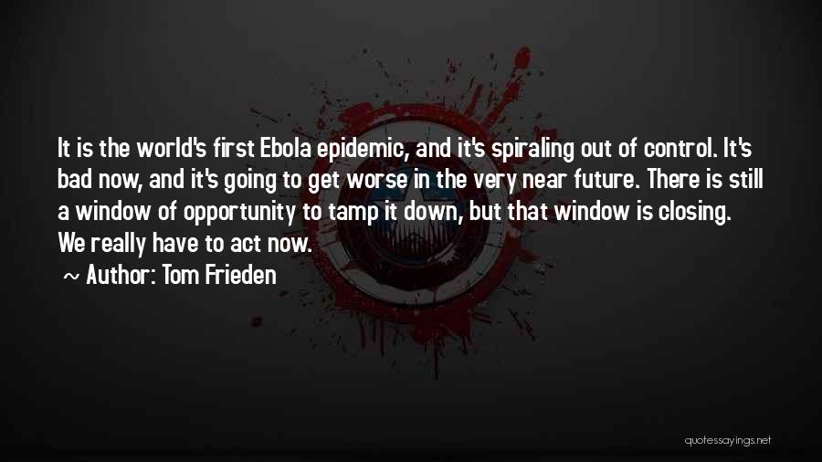 Tom Frieden Quotes: It Is The World's First Ebola Epidemic, And It's Spiraling Out Of Control. It's Bad Now, And It's Going To