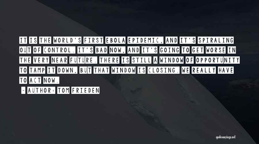 Tom Frieden Quotes: It Is The World's First Ebola Epidemic, And It's Spiraling Out Of Control. It's Bad Now, And It's Going To