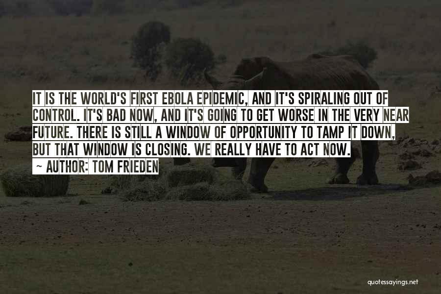 Tom Frieden Quotes: It Is The World's First Ebola Epidemic, And It's Spiraling Out Of Control. It's Bad Now, And It's Going To