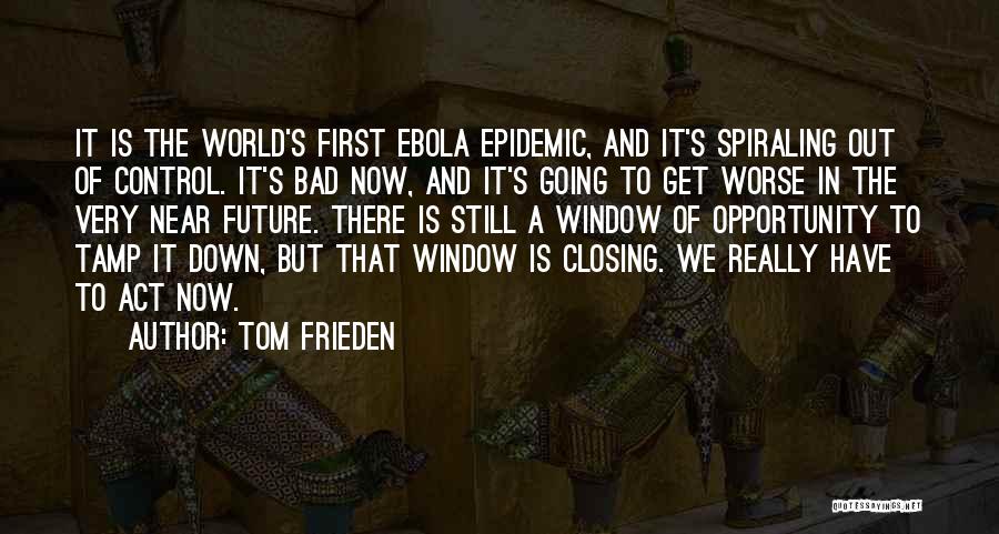 Tom Frieden Quotes: It Is The World's First Ebola Epidemic, And It's Spiraling Out Of Control. It's Bad Now, And It's Going To