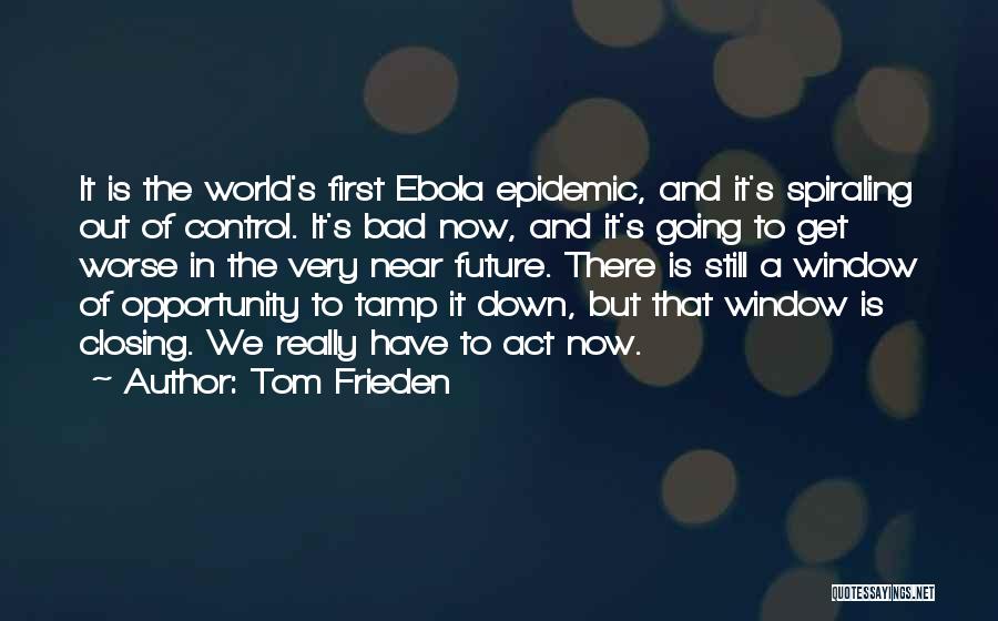 Tom Frieden Quotes: It Is The World's First Ebola Epidemic, And It's Spiraling Out Of Control. It's Bad Now, And It's Going To