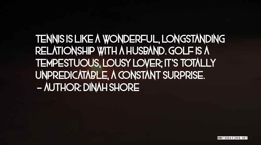 Dinah Shore Quotes: Tennis Is Like A Wonderful, Longstanding Relationship With A Husband. Golf Is A Tempestuous, Lousy Lover; It's Totally Unpredicatable, A