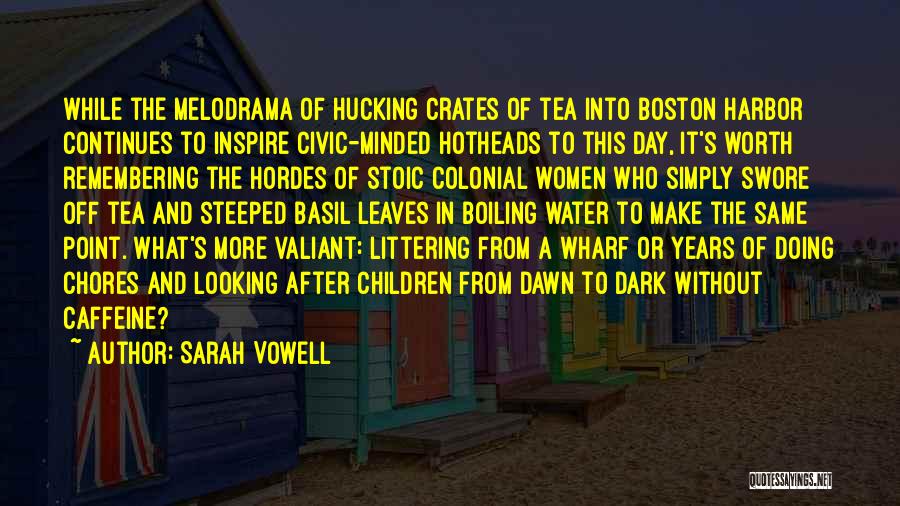 Sarah Vowell Quotes: While The Melodrama Of Hucking Crates Of Tea Into Boston Harbor Continues To Inspire Civic-minded Hotheads To This Day, It's