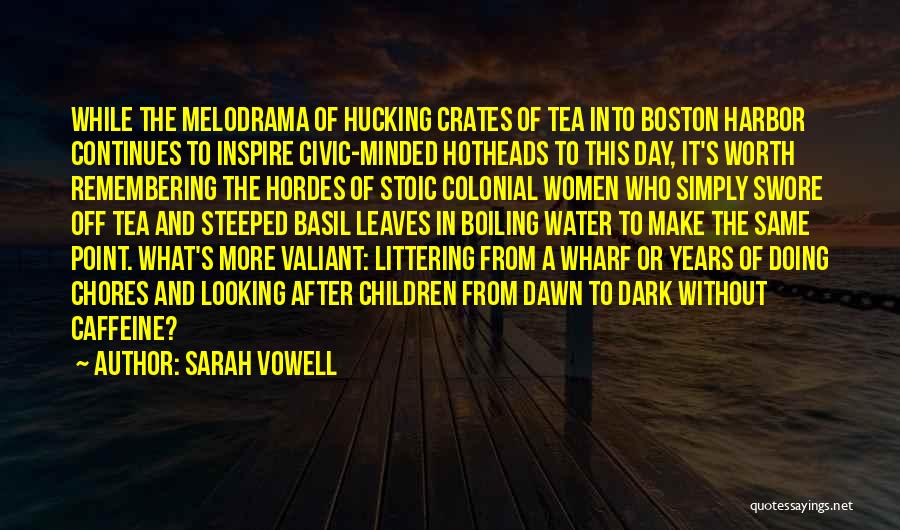 Sarah Vowell Quotes: While The Melodrama Of Hucking Crates Of Tea Into Boston Harbor Continues To Inspire Civic-minded Hotheads To This Day, It's