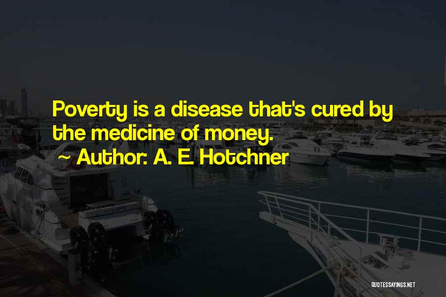 A. E. Hotchner Quotes: Poverty Is A Disease That's Cured By The Medicine Of Money.