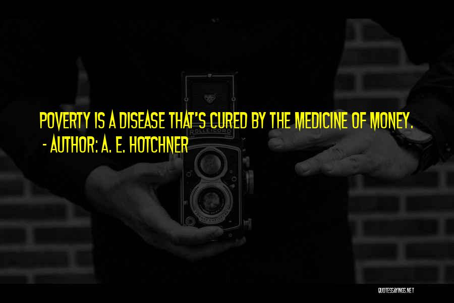 A. E. Hotchner Quotes: Poverty Is A Disease That's Cured By The Medicine Of Money.
