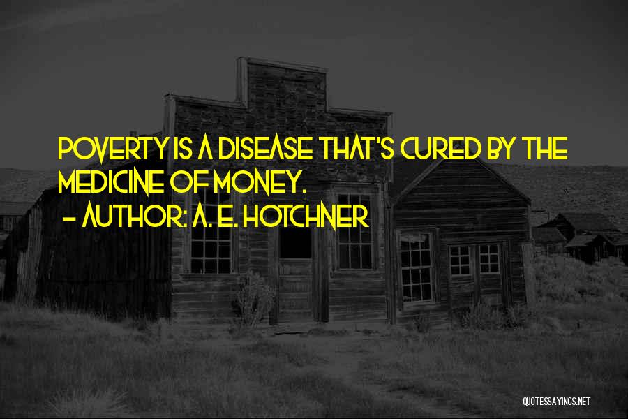 A. E. Hotchner Quotes: Poverty Is A Disease That's Cured By The Medicine Of Money.