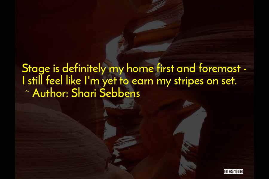 Shari Sebbens Quotes: Stage Is Definitely My Home First And Foremost - I Still Feel Like I'm Yet To Earn My Stripes On