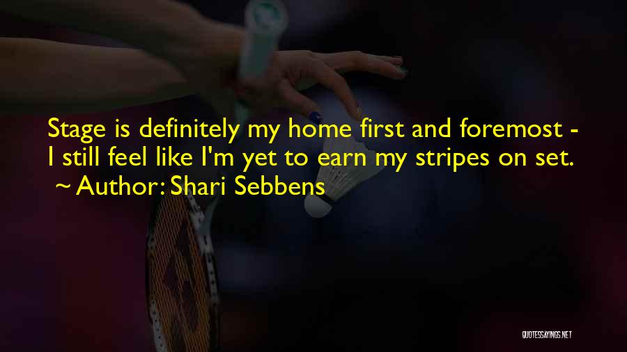 Shari Sebbens Quotes: Stage Is Definitely My Home First And Foremost - I Still Feel Like I'm Yet To Earn My Stripes On