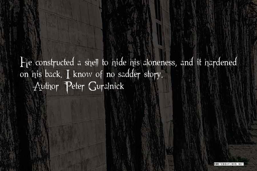 Peter Guralnick Quotes: He Constructed A Shell To Hide His Aloneness, And It Hardened On His Back. I Know Of No Sadder Story.