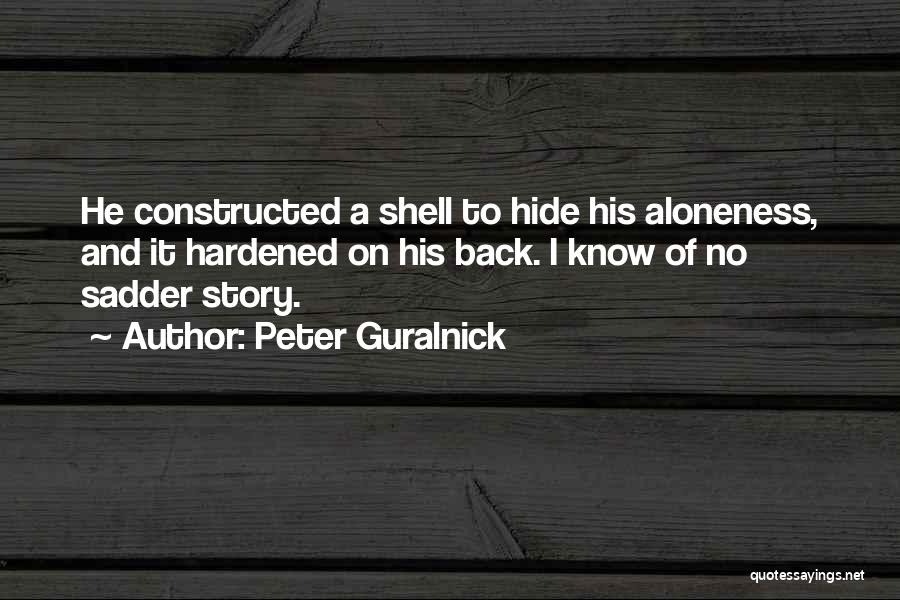 Peter Guralnick Quotes: He Constructed A Shell To Hide His Aloneness, And It Hardened On His Back. I Know Of No Sadder Story.