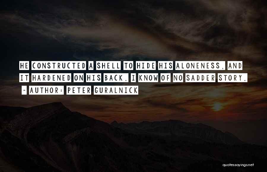 Peter Guralnick Quotes: He Constructed A Shell To Hide His Aloneness, And It Hardened On His Back. I Know Of No Sadder Story.