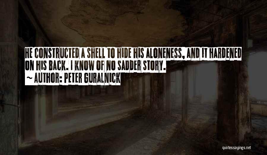 Peter Guralnick Quotes: He Constructed A Shell To Hide His Aloneness, And It Hardened On His Back. I Know Of No Sadder Story.