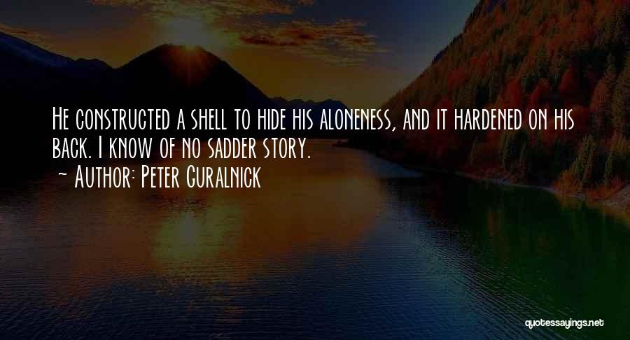 Peter Guralnick Quotes: He Constructed A Shell To Hide His Aloneness, And It Hardened On His Back. I Know Of No Sadder Story.