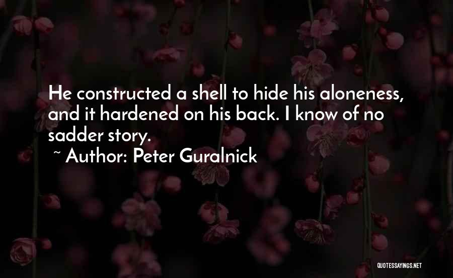 Peter Guralnick Quotes: He Constructed A Shell To Hide His Aloneness, And It Hardened On His Back. I Know Of No Sadder Story.