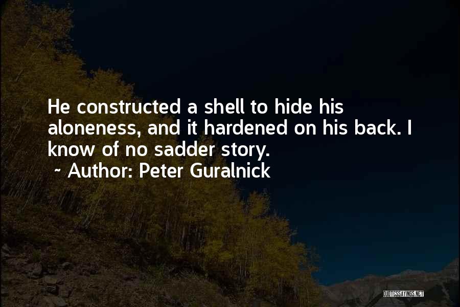 Peter Guralnick Quotes: He Constructed A Shell To Hide His Aloneness, And It Hardened On His Back. I Know Of No Sadder Story.