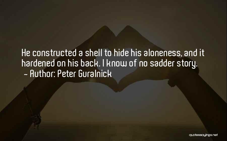 Peter Guralnick Quotes: He Constructed A Shell To Hide His Aloneness, And It Hardened On His Back. I Know Of No Sadder Story.