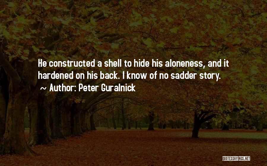 Peter Guralnick Quotes: He Constructed A Shell To Hide His Aloneness, And It Hardened On His Back. I Know Of No Sadder Story.