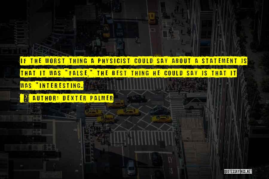Dexter Palmer Quotes: If The Worst Thing A Physicist Could Say About A Statement Is That It Was False, The Best Thing He