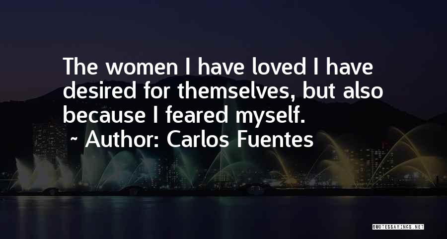 Carlos Fuentes Quotes: The Women I Have Loved I Have Desired For Themselves, But Also Because I Feared Myself.