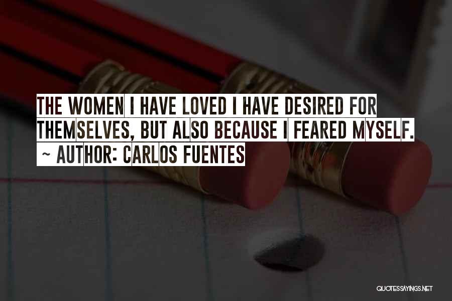 Carlos Fuentes Quotes: The Women I Have Loved I Have Desired For Themselves, But Also Because I Feared Myself.