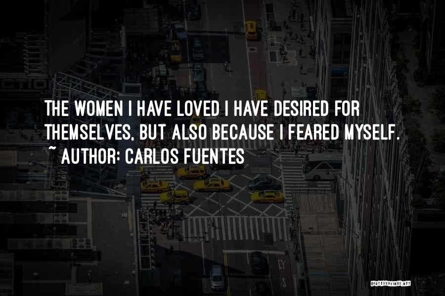 Carlos Fuentes Quotes: The Women I Have Loved I Have Desired For Themselves, But Also Because I Feared Myself.