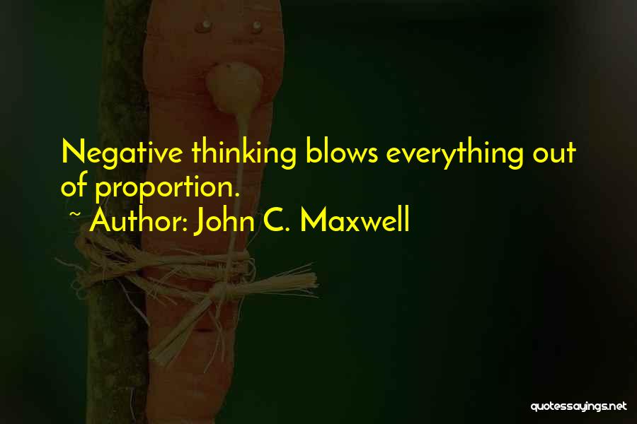 John C. Maxwell Quotes: Negative Thinking Blows Everything Out Of Proportion.