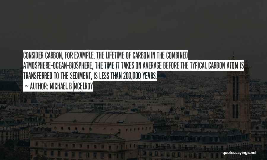 Michael B McElroy Quotes: Consider Carbon, For Example. The Lifetime Of Carbon In The Combined Atmosphere-ocean-biosphere, The Time It Takes On Average Before The