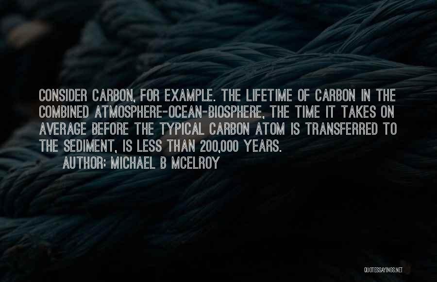 Michael B McElroy Quotes: Consider Carbon, For Example. The Lifetime Of Carbon In The Combined Atmosphere-ocean-biosphere, The Time It Takes On Average Before The
