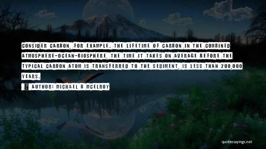 Michael B McElroy Quotes: Consider Carbon, For Example. The Lifetime Of Carbon In The Combined Atmosphere-ocean-biosphere, The Time It Takes On Average Before The