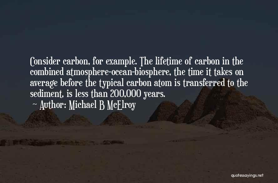 Michael B McElroy Quotes: Consider Carbon, For Example. The Lifetime Of Carbon In The Combined Atmosphere-ocean-biosphere, The Time It Takes On Average Before The