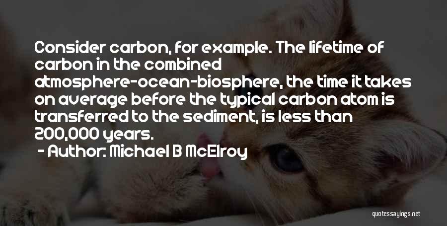 Michael B McElroy Quotes: Consider Carbon, For Example. The Lifetime Of Carbon In The Combined Atmosphere-ocean-biosphere, The Time It Takes On Average Before The