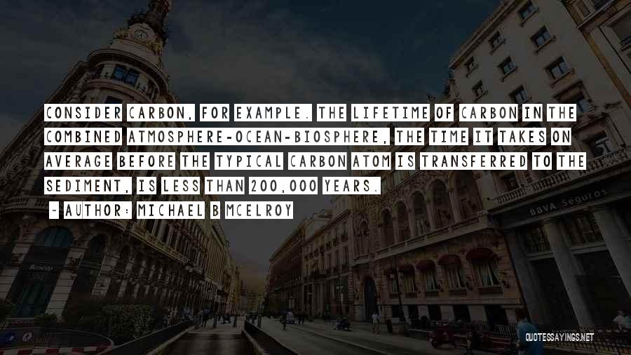 Michael B McElroy Quotes: Consider Carbon, For Example. The Lifetime Of Carbon In The Combined Atmosphere-ocean-biosphere, The Time It Takes On Average Before The