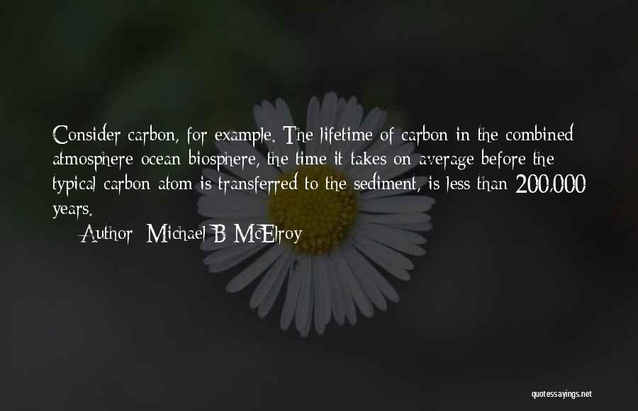 Michael B McElroy Quotes: Consider Carbon, For Example. The Lifetime Of Carbon In The Combined Atmosphere-ocean-biosphere, The Time It Takes On Average Before The