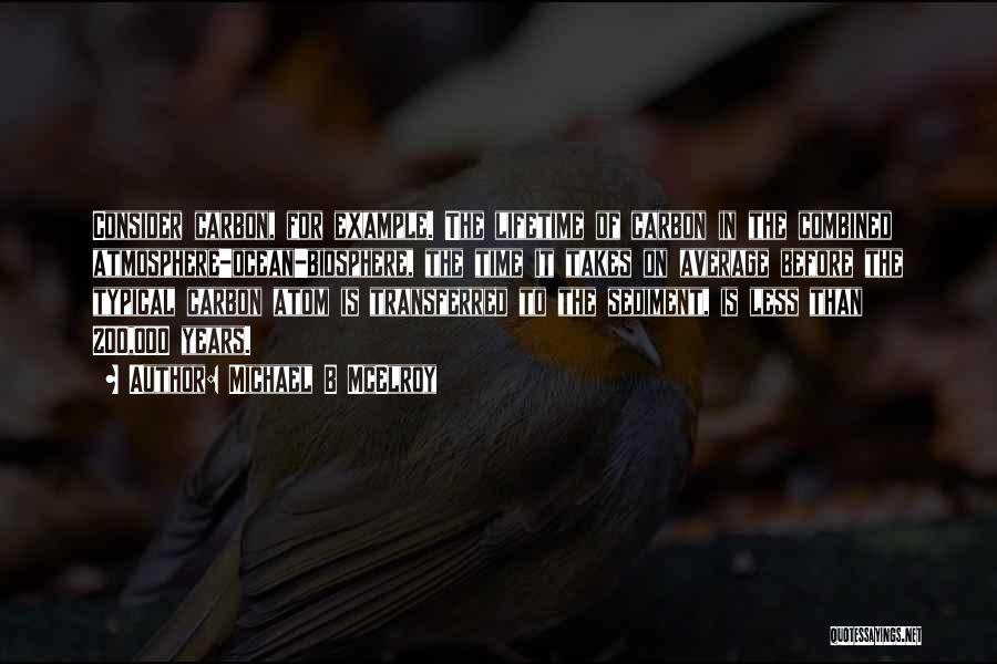 Michael B McElroy Quotes: Consider Carbon, For Example. The Lifetime Of Carbon In The Combined Atmosphere-ocean-biosphere, The Time It Takes On Average Before The