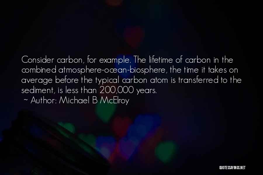 Michael B McElroy Quotes: Consider Carbon, For Example. The Lifetime Of Carbon In The Combined Atmosphere-ocean-biosphere, The Time It Takes On Average Before The