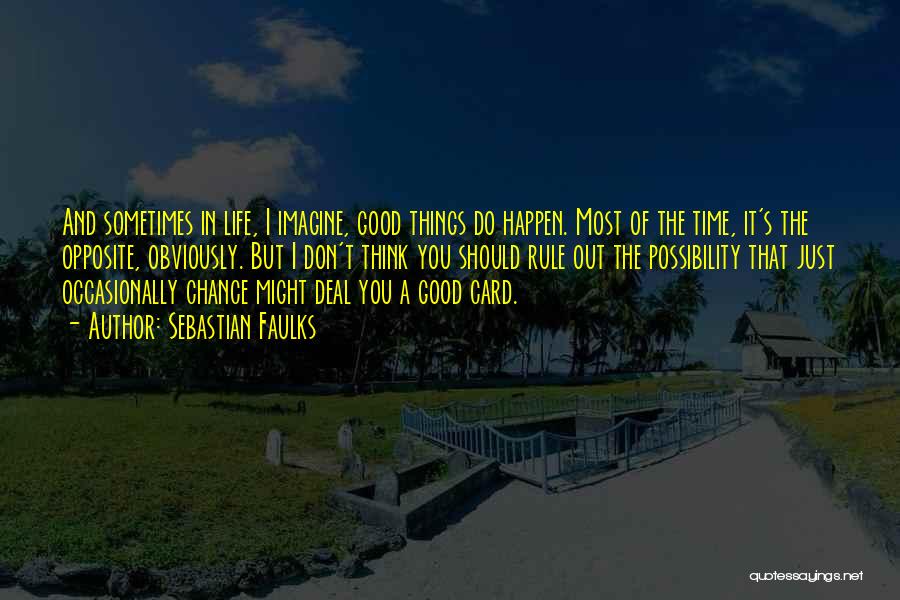 Sebastian Faulks Quotes: And Sometimes In Life, I Imagine, Good Things Do Happen. Most Of The Time, It's The Opposite, Obviously. But I