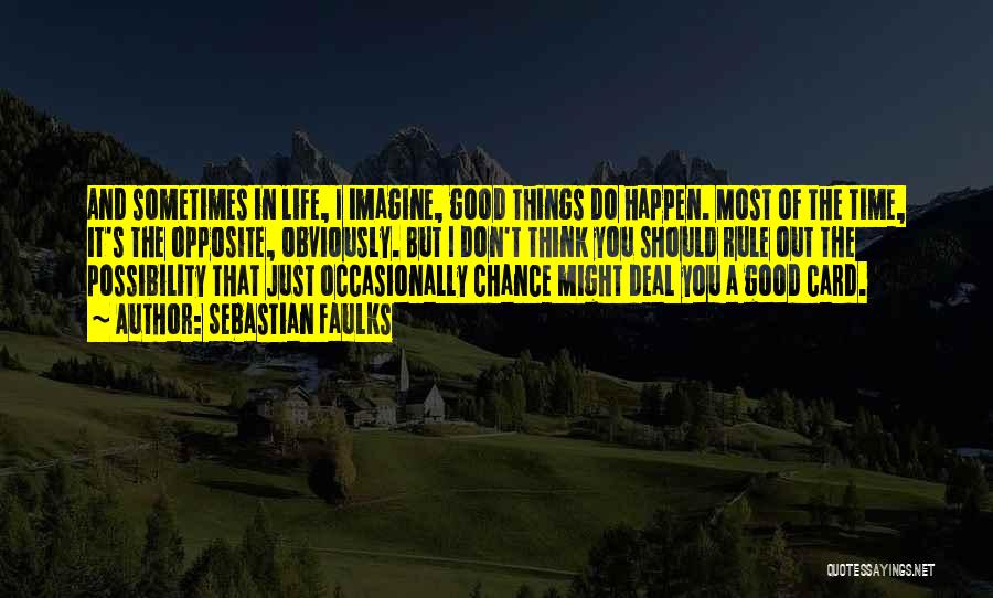 Sebastian Faulks Quotes: And Sometimes In Life, I Imagine, Good Things Do Happen. Most Of The Time, It's The Opposite, Obviously. But I
