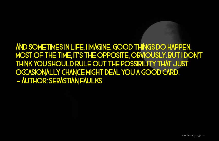 Sebastian Faulks Quotes: And Sometimes In Life, I Imagine, Good Things Do Happen. Most Of The Time, It's The Opposite, Obviously. But I