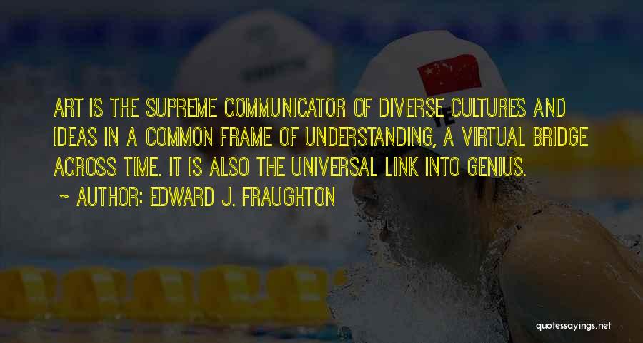 Edward J. Fraughton Quotes: Art Is The Supreme Communicator Of Diverse Cultures And Ideas In A Common Frame Of Understanding, A Virtual Bridge Across