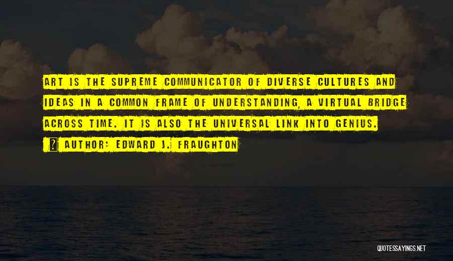 Edward J. Fraughton Quotes: Art Is The Supreme Communicator Of Diverse Cultures And Ideas In A Common Frame Of Understanding, A Virtual Bridge Across