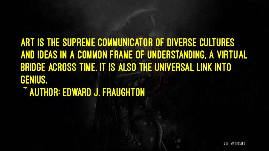 Edward J. Fraughton Quotes: Art Is The Supreme Communicator Of Diverse Cultures And Ideas In A Common Frame Of Understanding, A Virtual Bridge Across