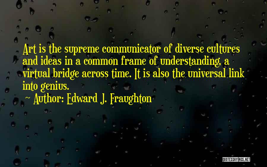 Edward J. Fraughton Quotes: Art Is The Supreme Communicator Of Diverse Cultures And Ideas In A Common Frame Of Understanding, A Virtual Bridge Across