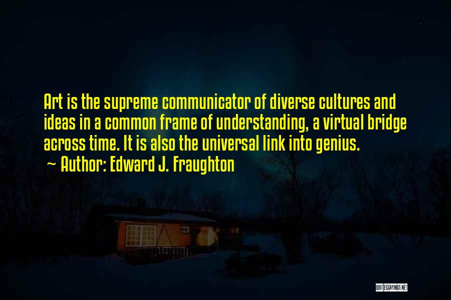 Edward J. Fraughton Quotes: Art Is The Supreme Communicator Of Diverse Cultures And Ideas In A Common Frame Of Understanding, A Virtual Bridge Across