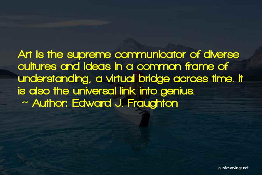 Edward J. Fraughton Quotes: Art Is The Supreme Communicator Of Diverse Cultures And Ideas In A Common Frame Of Understanding, A Virtual Bridge Across